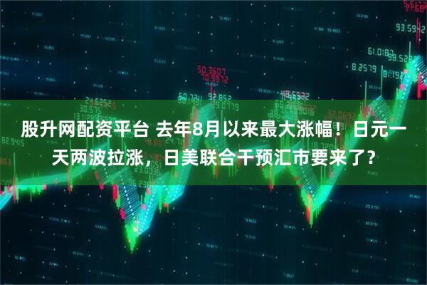 股升网配资平台 去年8月以来最大涨幅！日元一天两波拉涨，日美联合干预汇市要来了？