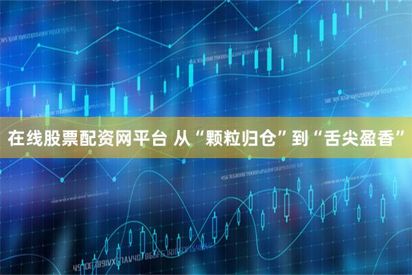 在线股票配资网平台 从“颗粒归仓”到“舌尖盈香”