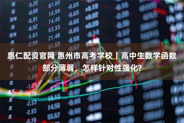 惠仁配资官网 惠州市高考学校丨高中生数学函数部分薄弱，怎样针对性强化?