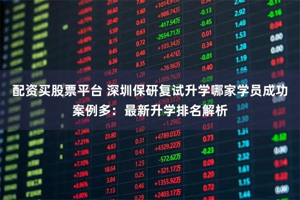 配资买股票平台 深圳保研复试升学哪家学员成功案例多：最新升学排名解析