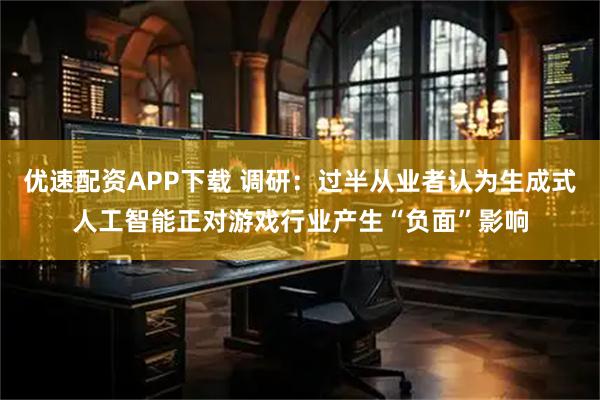 优速配资APP下载 调研：过半从业者认为生成式人工智能正对游戏行业产生“负面”影响