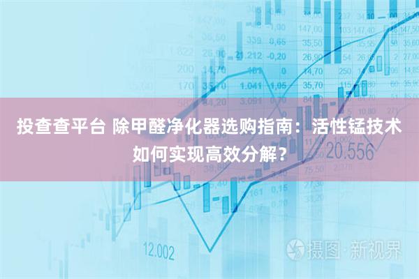 投查查平台 除甲醛净化器选购指南：活性锰技术如何实现高效分解？