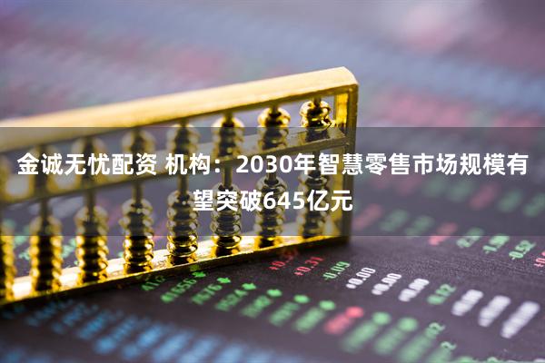 金诚无忧配资 机构：2030年智慧零售市场规模有望突破645亿元