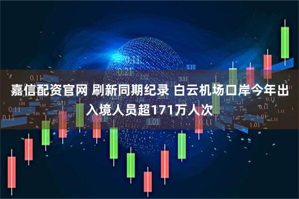 嘉信配资官网 刷新同期纪录 白云机场口岸今年出入境人员超171万人次