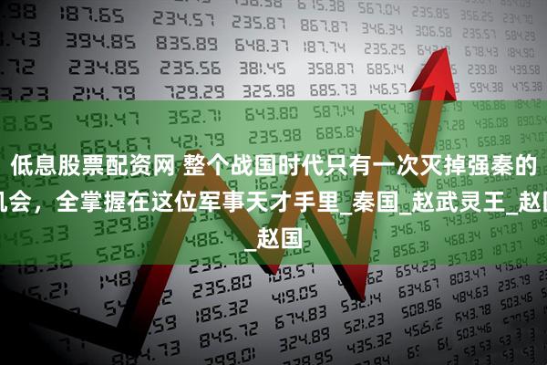 低息股票配资网 整个战国时代只有一次灭掉强秦的机会，全掌握在这位军事天才手里_秦国_赵武灵王_赵国