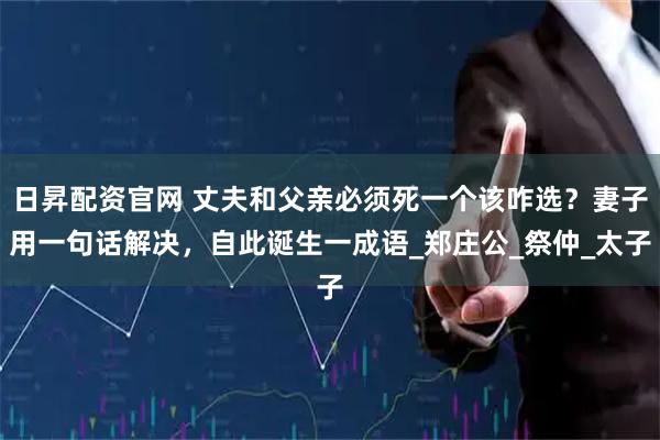 日昇配资官网 丈夫和父亲必须死一个该咋选？妻子用一句话解决，自此诞生一成语_郑庄公_祭仲_太子