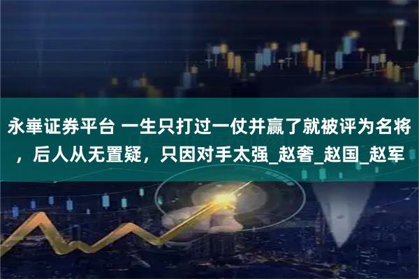 永崋证券平台 一生只打过一仗并赢了就被评为名将，后人从无置疑，只因对手太强_赵奢_赵国_赵军