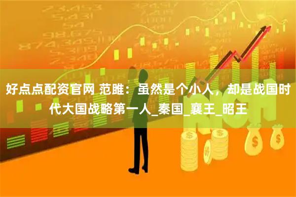 好点点配资官网 范雎：虽然是个小人，却是战国时代大国战略第一人_秦国_襄王_昭王