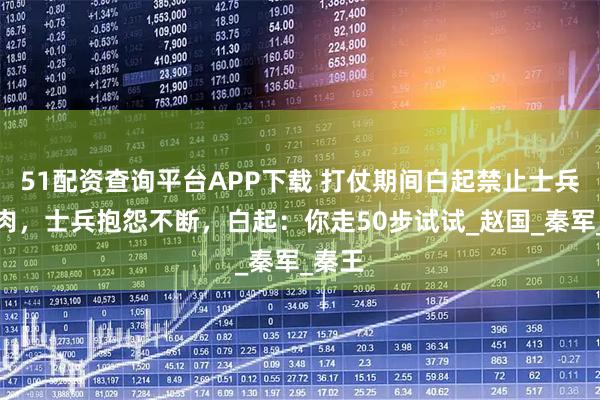 51配资查询平台APP下载 打仗期间白起禁止士兵吃羊肉，士兵抱怨不断，白起：你走50步试试_赵国_秦军_秦王