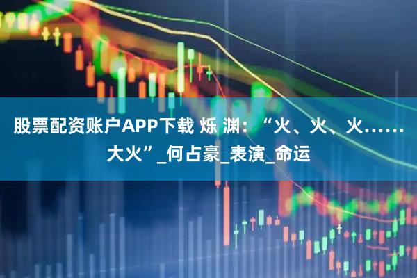 股票配资账户APP下载 烁 渊：“火、火、火……大火”_何占豪_表演_命运