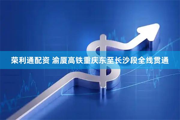 荣利通配资 渝厦高铁重庆东至长沙段全线贯通