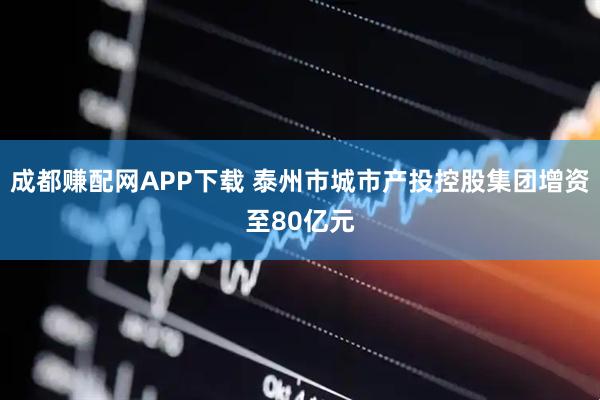 成都赚配网APP下载 泰州市城市产投控股集团增资至80亿元