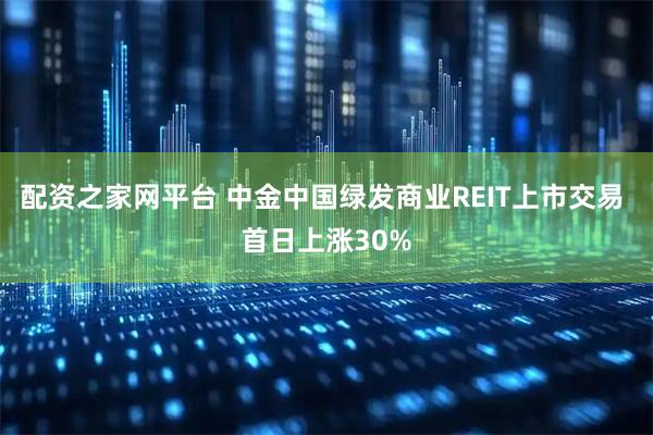 配资之家网平台 中金中国绿发商业REIT上市交易 首日上涨30%