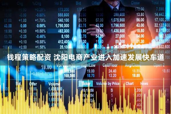 钱程策略配资 沈阳电商产业进入加速发展快车道