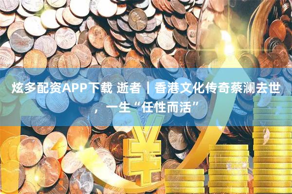 炫多配资APP下载 逝者｜香港文化传奇蔡澜去世，一生“任性而活”