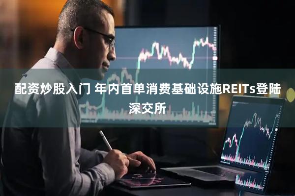 配资炒股入门 年内首单消费基础设施REITs登陆深交所