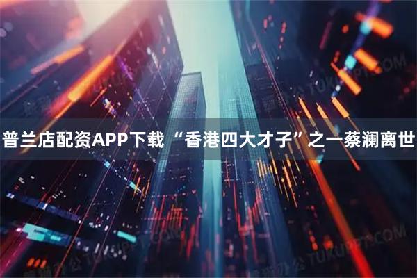普兰店配资APP下载 “香港四大才子”之一蔡澜离世