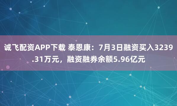 诚飞配资APP下载 泰恩康：7月3日融资买入3239.31万元，融资融券余额5.96亿元