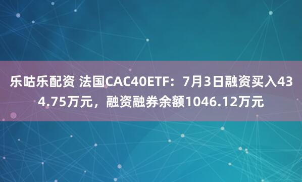 乐咕乐配资 法国CAC40ETF：7月3日融资买入434.75万元，融资融券余额1046.12万元