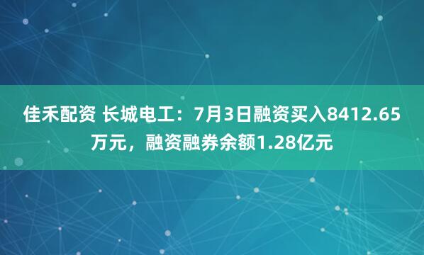佳禾配资 长城电工：7月3日融资买入8412.65万元，融资融券余额1.28亿元