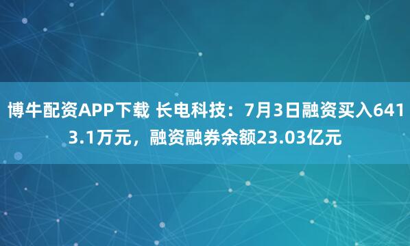 博牛配资APP下载 长电科技：7月3日融资买入6413.1万元，融资融券余额23.03亿元