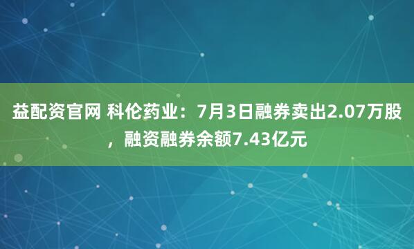 益配资官网 科伦药业：7月3日融券卖出2.07万股，融资融券余额7.43亿元