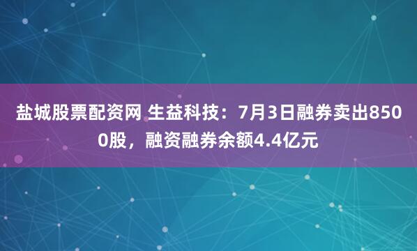 盐城股票配资网 生益科技：7月3日融券卖出8500股，融资融券余额4.4亿元