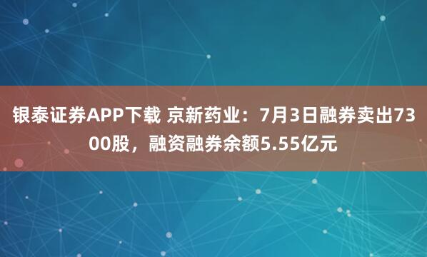 银泰证券APP下载 京新药业：7月3日融券卖出7300股，融资融券余额5.55亿元