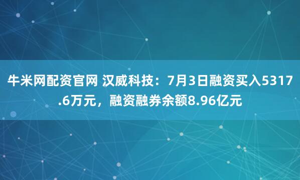 牛米网配资官网 汉威科技：7月3日融资买入5317.6万元，融资融券余额8.96亿元