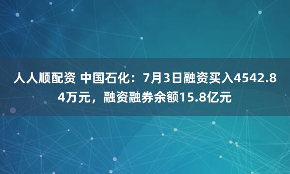 人人顺配资 中国石化：7月3日融资买入4542.84万元，融资融券余额15.8亿元