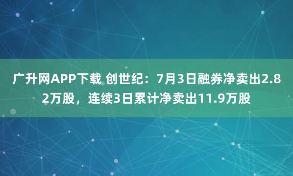 广升网APP下载 创世纪：7月3日融券净卖出2.82万股，连续3日累计净卖出11.9万股