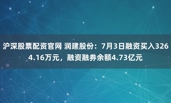 沪深股票配资官网 润建股份：7月3日融资买入3264.16万元，融资融券余额4.73亿元