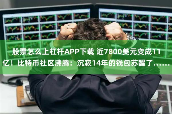 股票怎么上杠杆APP下载 近7800美元变成11亿！比特币社区沸腾：沉寂14年的钱包苏醒了……