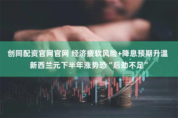 创同配资官网官网 经济疲软风险+降息预期升温 新西兰元下半年涨势恐“后劲不足”