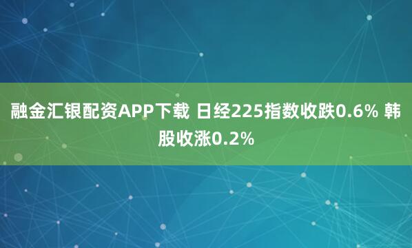 融金汇银配资APP下载 日经225指数收跌0.6% 韩股收涨0.2%