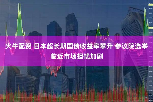 火牛配资 日本超长期国债收益率攀升 参议院选举临近市场担忧加剧