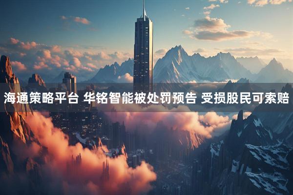 海通策略平台 华铭智能被处罚预告 受损股民可索赔