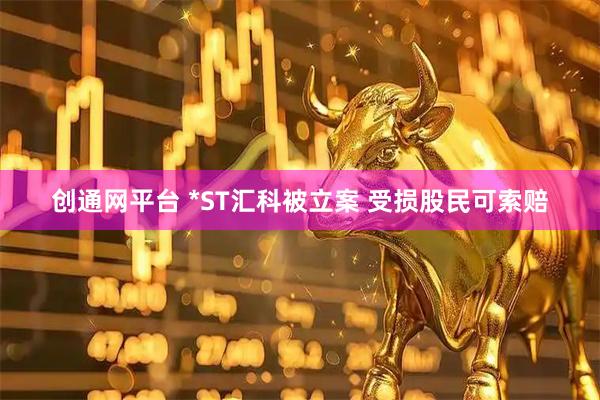 创通网平台 *ST汇科被立案 受损股民可索赔