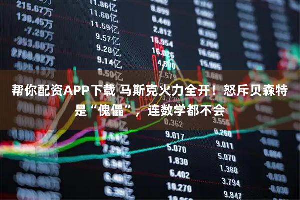 帮你配资APP下载 马斯克火力全开！怒斥贝森特是“傀儡”，连数学都不会