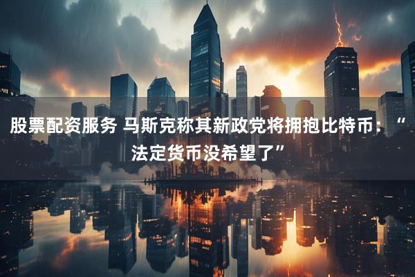 股票配资服务 马斯克称其新政党将拥抱比特币：“法定货币没希望了”