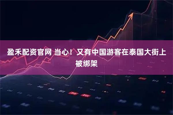 盈禾配资官网 当心！又有中国游客在泰国大街上被绑架