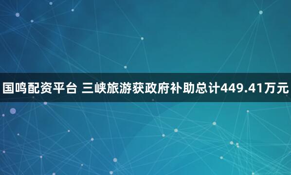 国鸣配资平台 三峡旅游获政府补助总计449.41万元