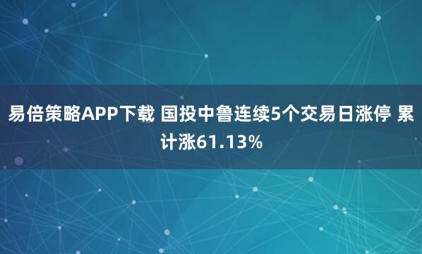 易倍策略APP下载 国投中鲁连续5个交易日涨停 累计涨61.13%