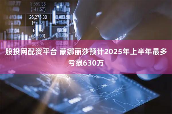 股投网配资平台 蒙娜丽莎预计2025年上半年最多亏损630万