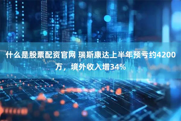 什么是股票配资官网 瑞斯康达上半年预亏约4200万，境外收入增34%