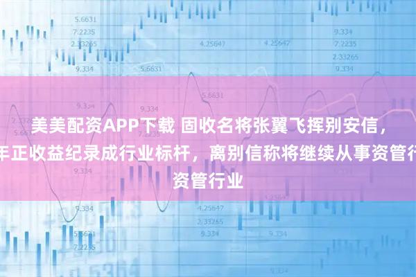 美美配资APP下载 固收名将张翼飞挥别安信，九年正收益纪录成行业标杆，离别信称将继续从事资管行业