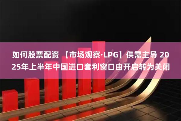 如何股票配资 【市场观察·LPG】供需主导 2025年上半年中国进口套利窗口由开启转为关闭