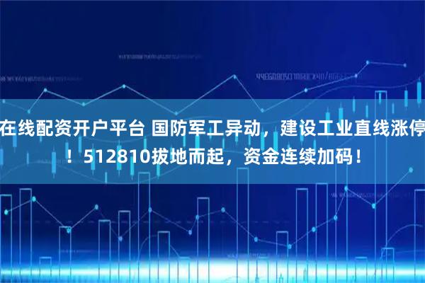 在线配资开户平台 国防军工异动，建设工业直线涨停！512810拔地而起，资金连续加码！