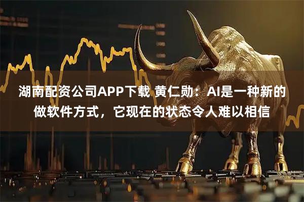 湖南配资公司APP下载 黄仁勋：AI是一种新的做软件方式，它现在的状态令人难以相信