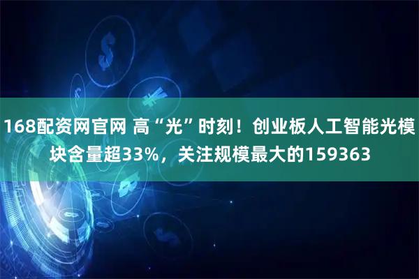 168配资网官网 高“光”时刻！创业板人工智能光模块含量超33%，关注规模最大的159363